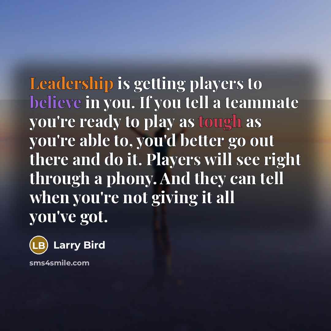 “Leadership is getting players to believe in you. If you tell a teammate you're ready to play as tough as you're able to, you'd better go out there and do it. Players will see right through a phony. And they can tell when you're not giving it all you've got.” quote by Larry Bird