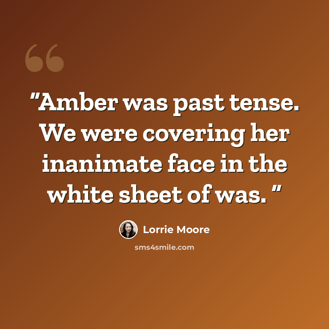 “Amber was past tense. We were covering her inanimate face in the white sheet of was.” quote by Lorrie Moore