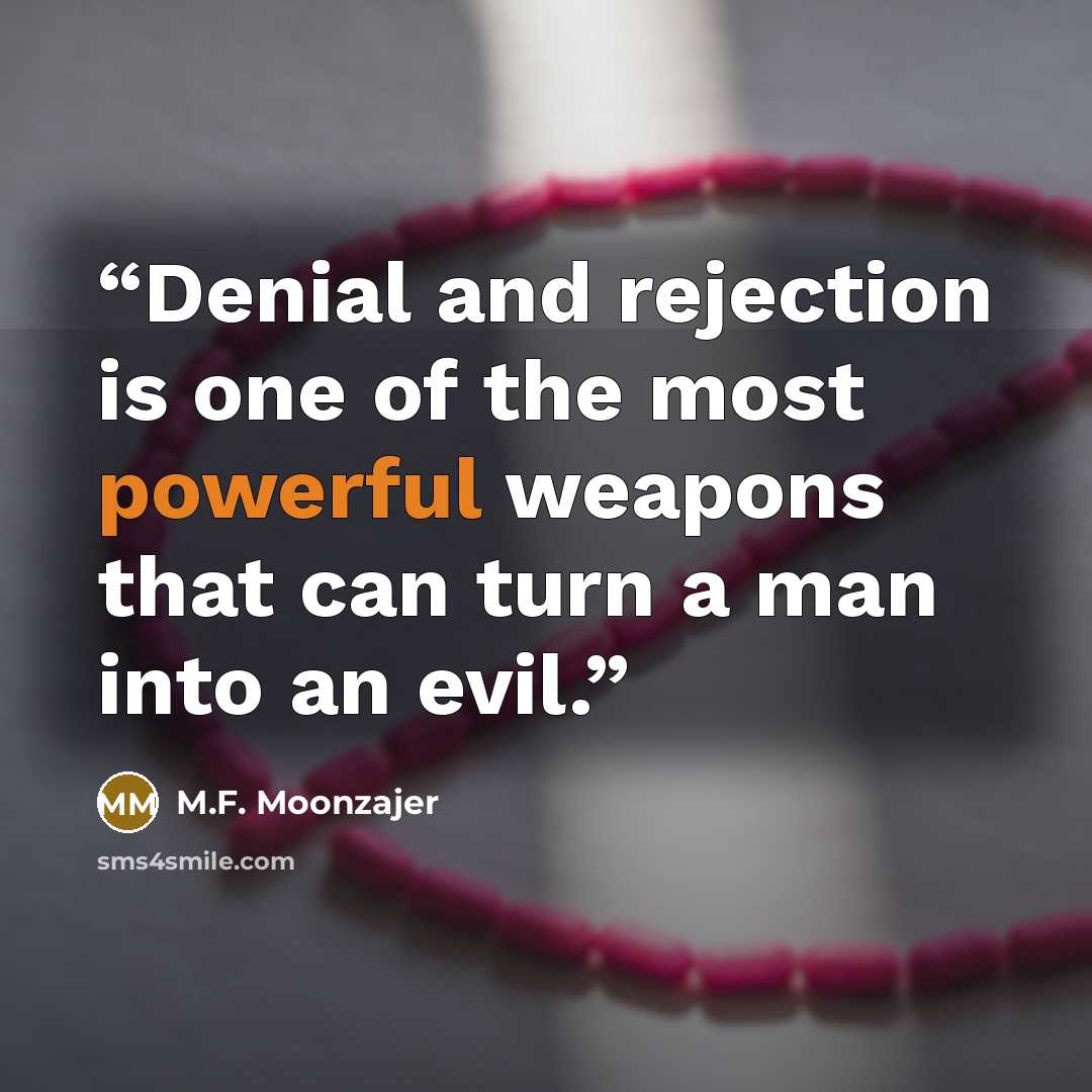 “Denial and rejection is one of the most powerful weapons that can turn a man into an evil.” quote by M.F. Moonzajer