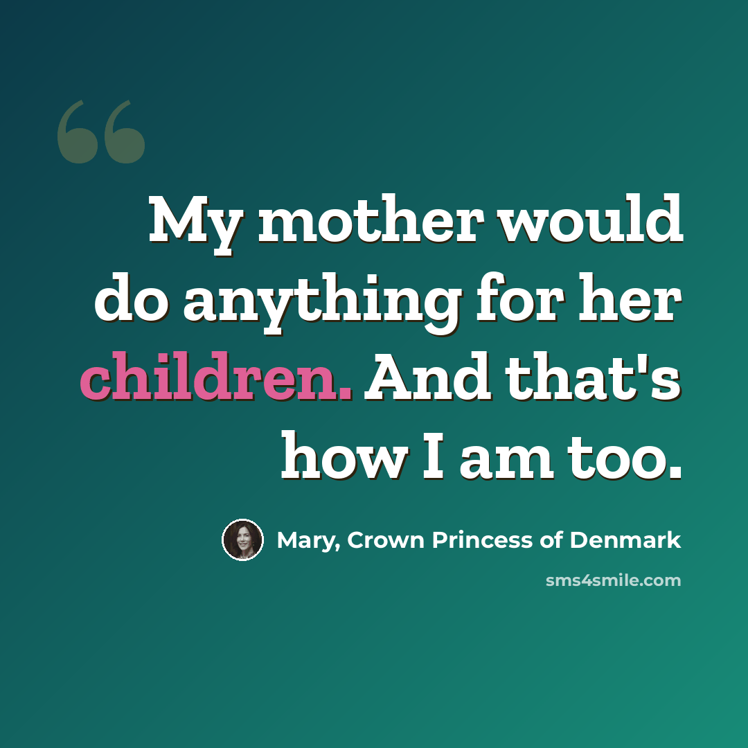 “My mother would do anything for her children. And that's how I am too.” quote by Mary, Crown Princess of Denmark