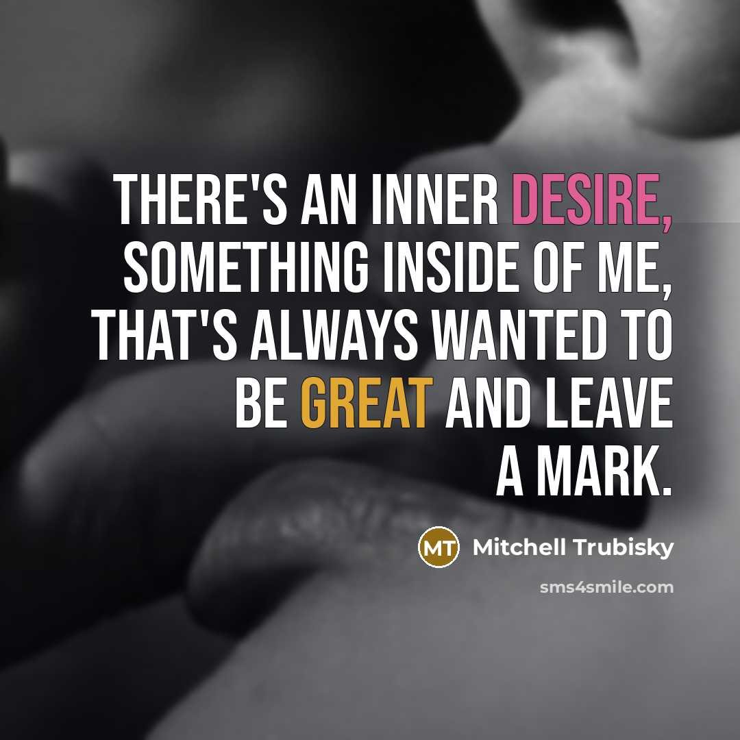 “There's an inner desire, something inside of me, that's always wanted to be great and leave a mark.” quote by Mitchell Trubisky