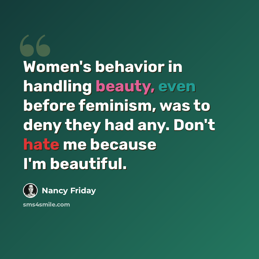 “Women's behavior in handling beauty, even before feminism, was to deny they had any. Don't hate me because I'm beautiful.” quote by Nancy Friday