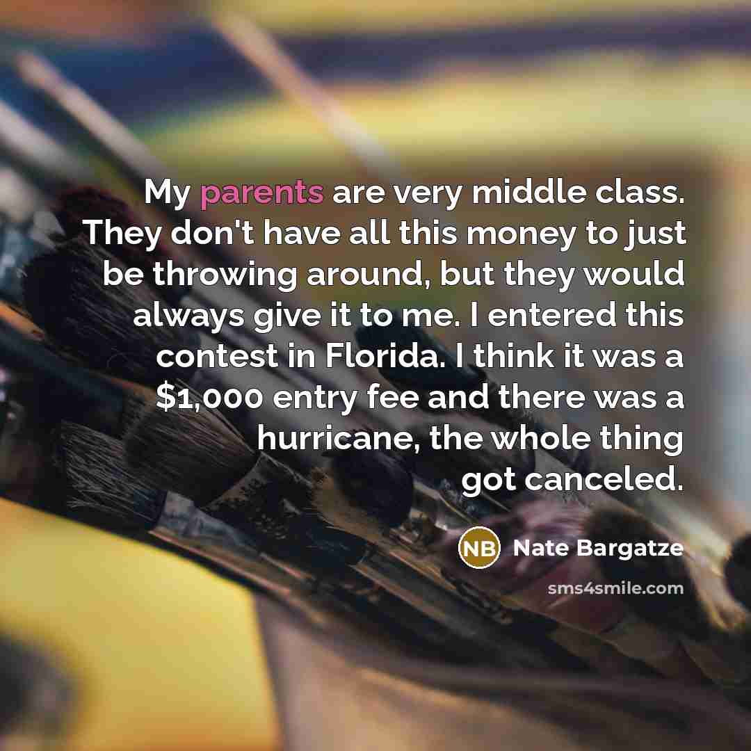 “My parents are very middle class. They don't have all this money to just be throwing around, but they would always give it to me. I entered this contest in Florida. I think it was a $1,000 entry fee and there was a hurricane, the whole thing got canceled.” quote by Nate Bargatze