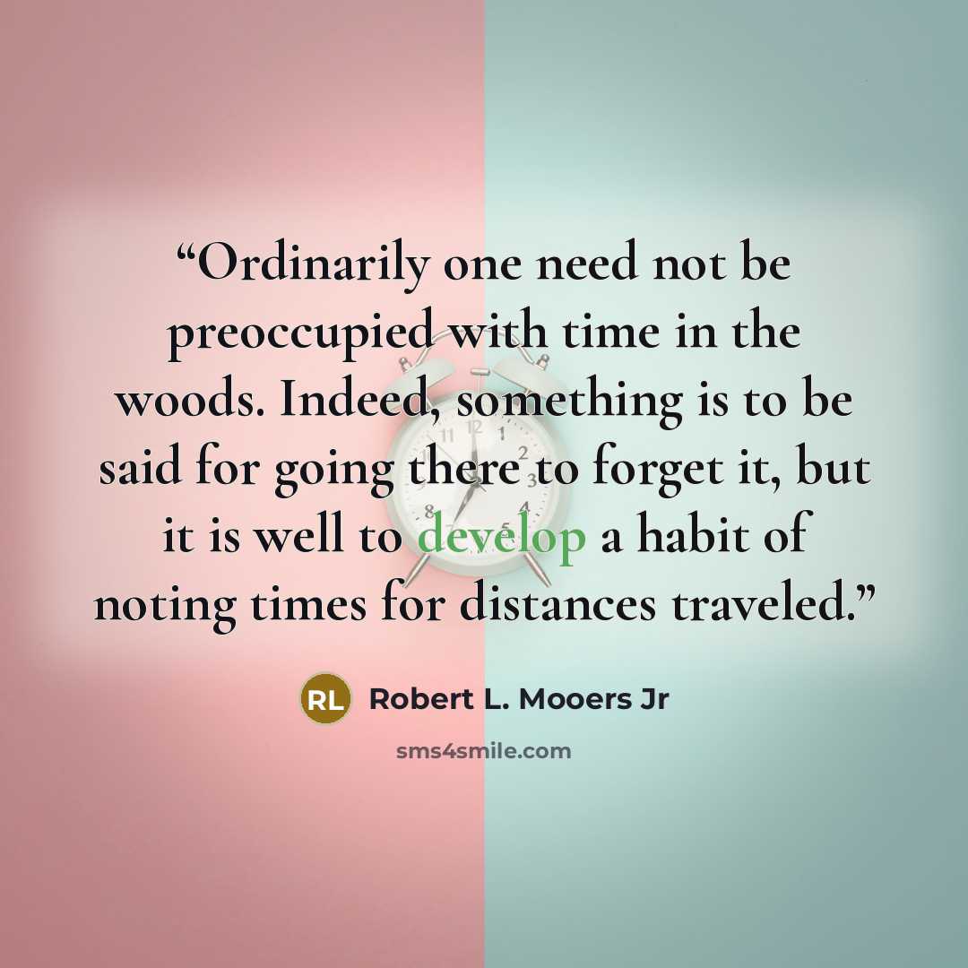 “Ordinarily one need not be preoccupied with time in the woods. Indeed, something is to be said for going there to forget it, but it is well to develop a habit of noting times for distances traveled.” quote by Robert L. Mooers Jr