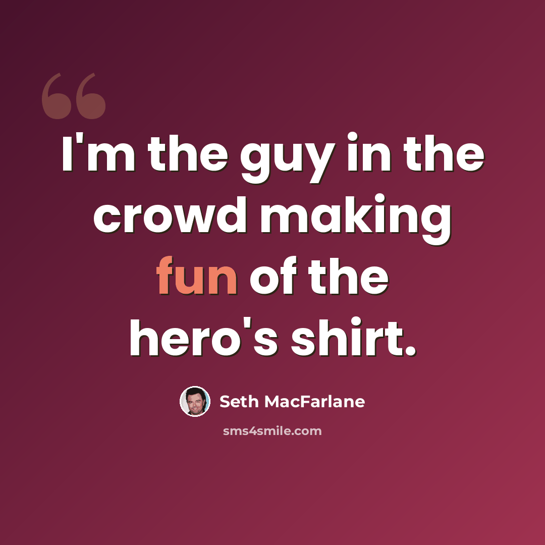 “I'm the guy in the crowd making fun of the hero's shirt.” quote by Seth MacFarlane