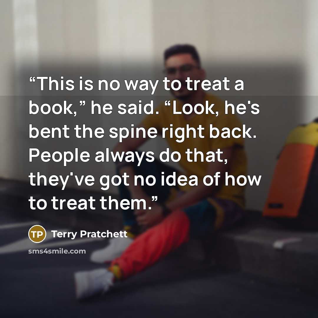 “This is no way to treat a book,” he said. “Look, he's bent the spine right back. People always do that, they've got no idea of how to treat them.” quote by Terry Pratchett