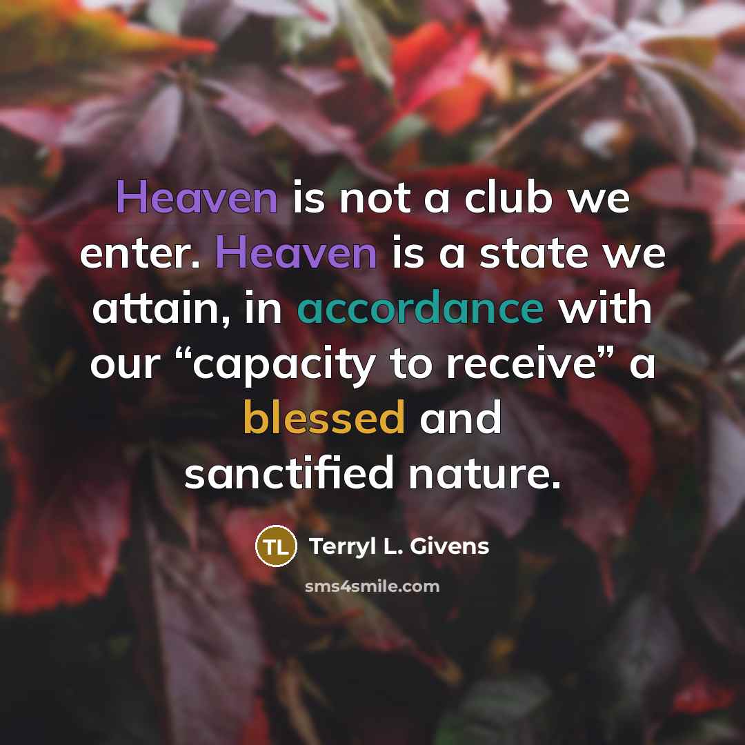 “Heaven is not a club we enter. Heaven is a state we attain, in accordance with our “capacity to receive” a blessed and sanctified nature.” quote by Terryl L. Givens