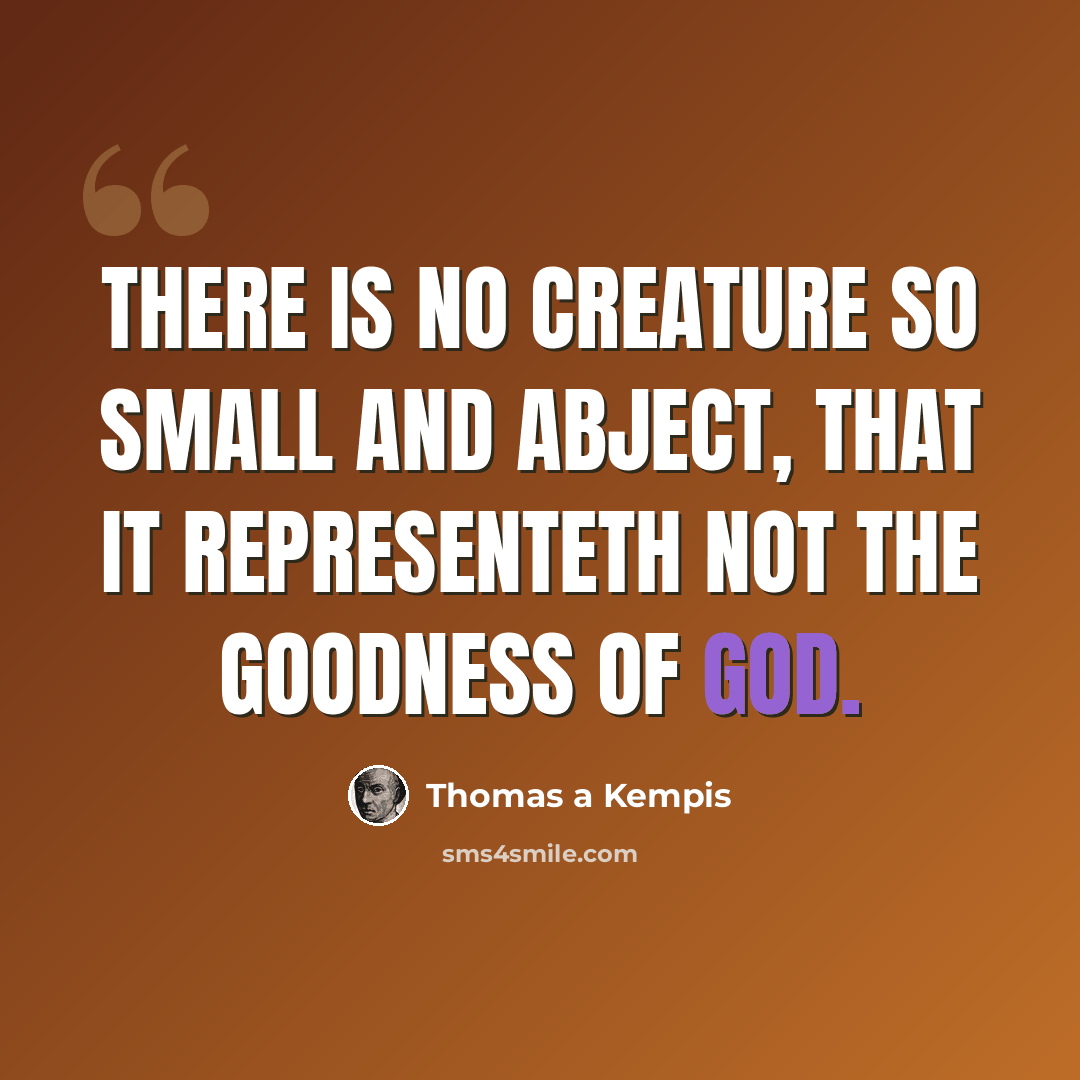 “There is no creature so small and abject, that it representeth not the goodness of God.” quote by Thomas a Kempis
