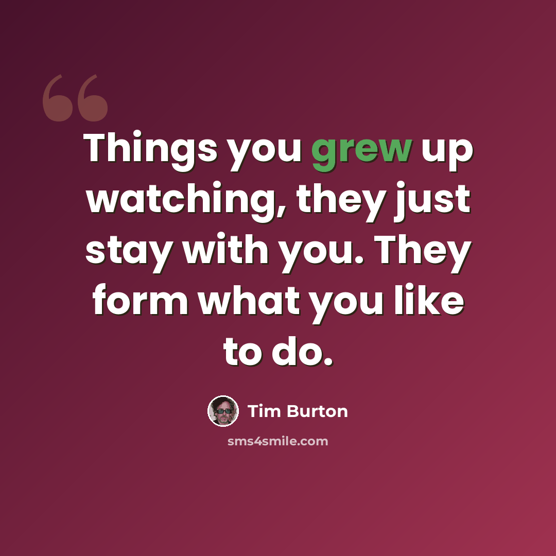 “Things you grew up watching, they just stay with you. They form what you like to do.” quote by Tim Burton