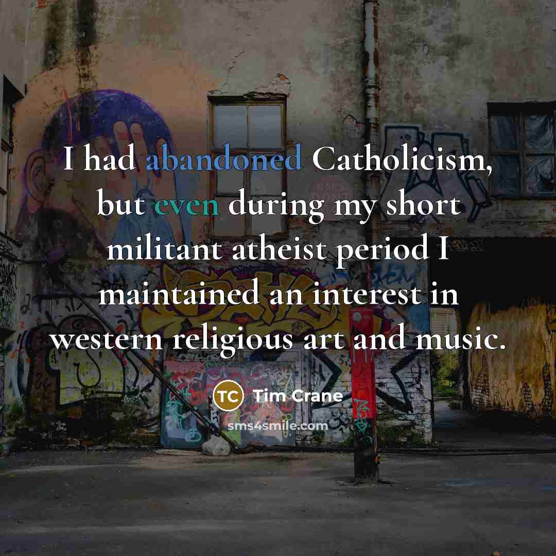 “I had abandoned Catholicism, but even during my short militant atheist period I maintained an interest in western religious art and music.” quote by Tim Crane