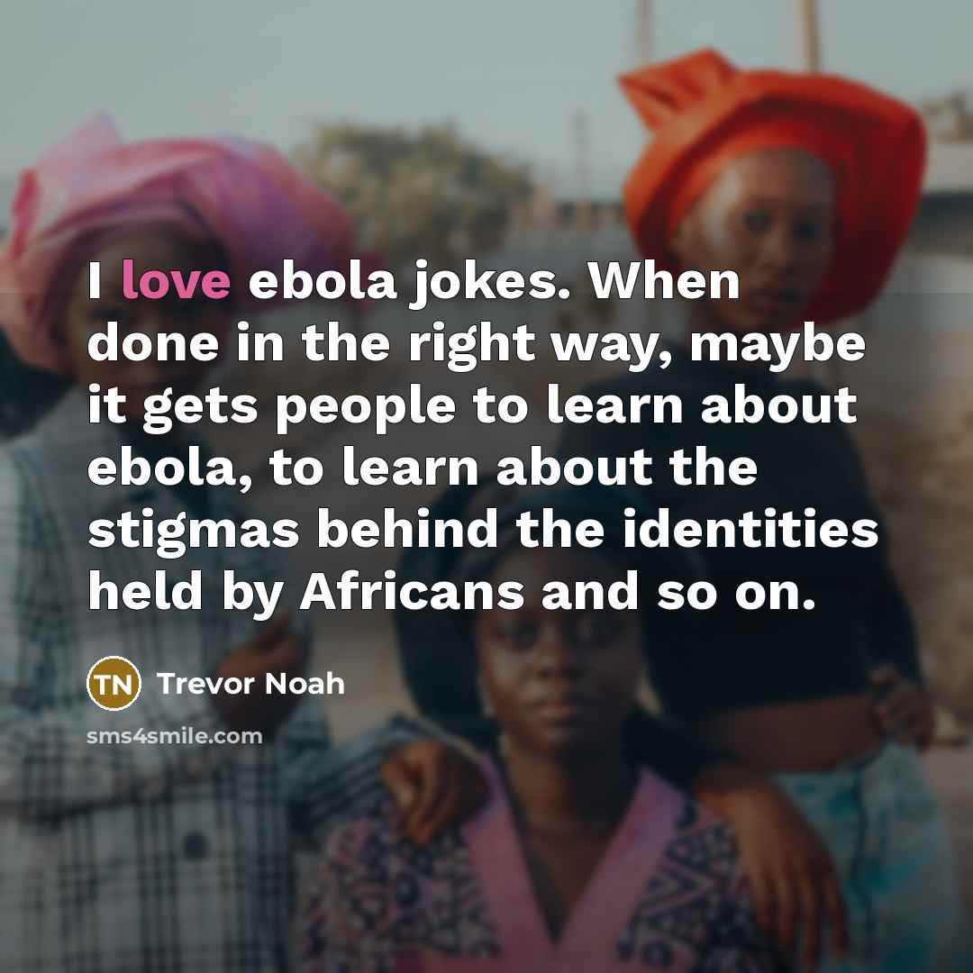 “I love ebola jokes. When done in the right way, maybe it gets people to learn about ebola, to learn about the stigmas behind the identities held by Africans and so on.” quote by Trevor Noah