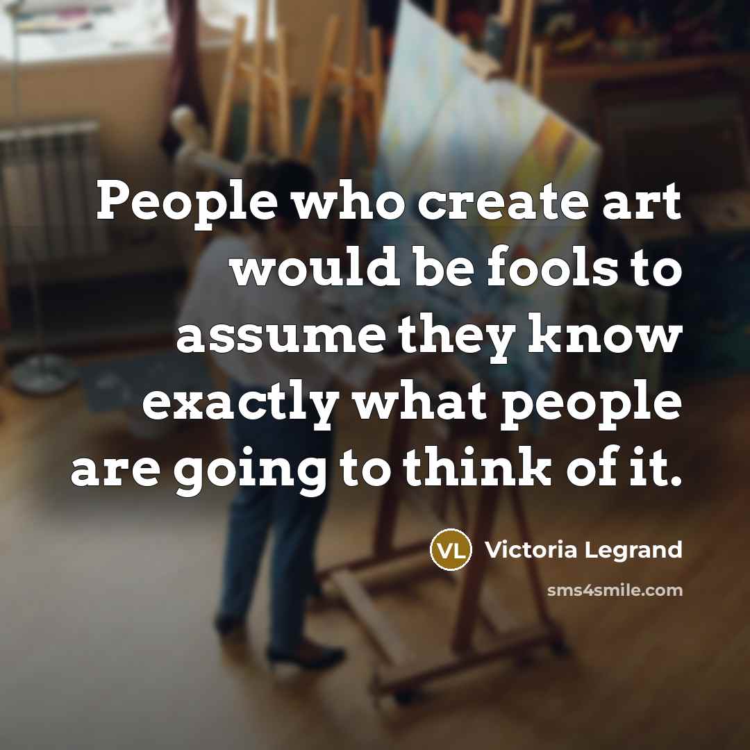 “People who create art would be fools to assume they know exactly what people are going to think of it.” quote by Victoria Legrand