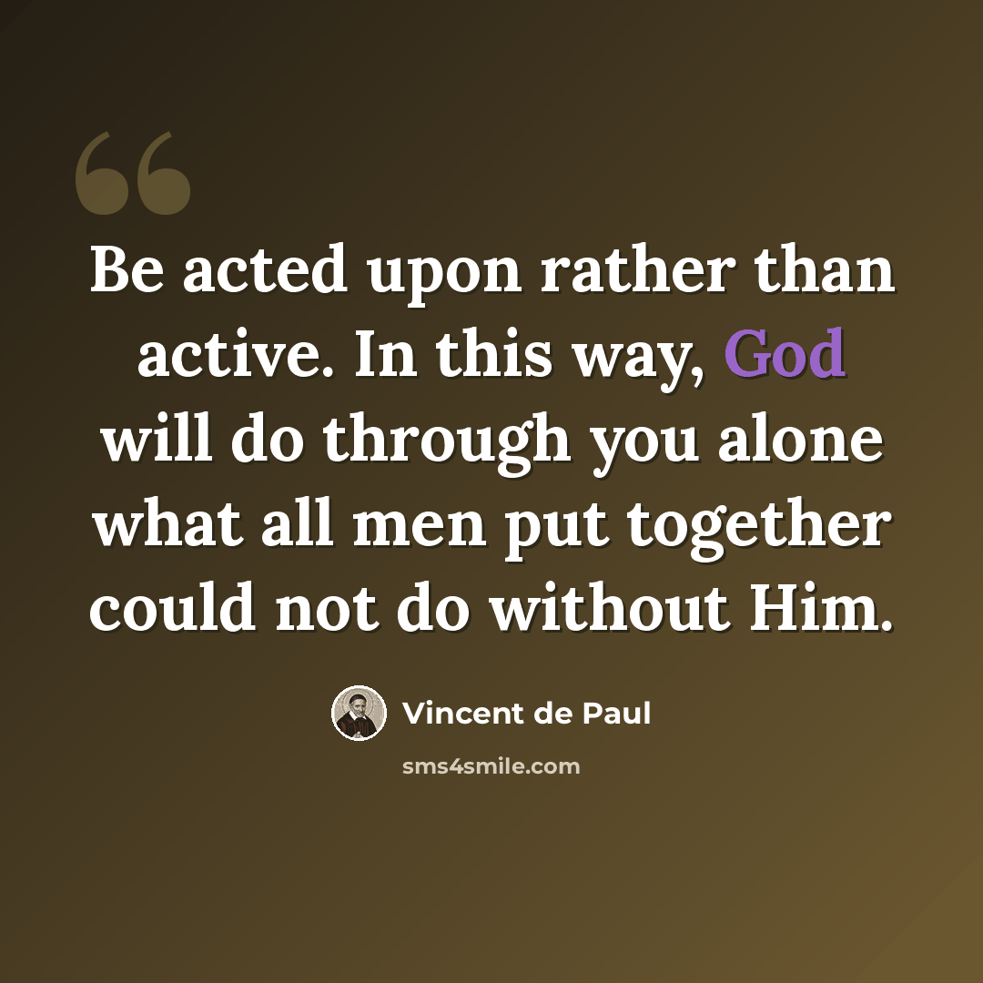 “Be acted upon rather than active. In this way, God will do through you alone what all men put together could not do without Him.” quote by Vincent de Paul
