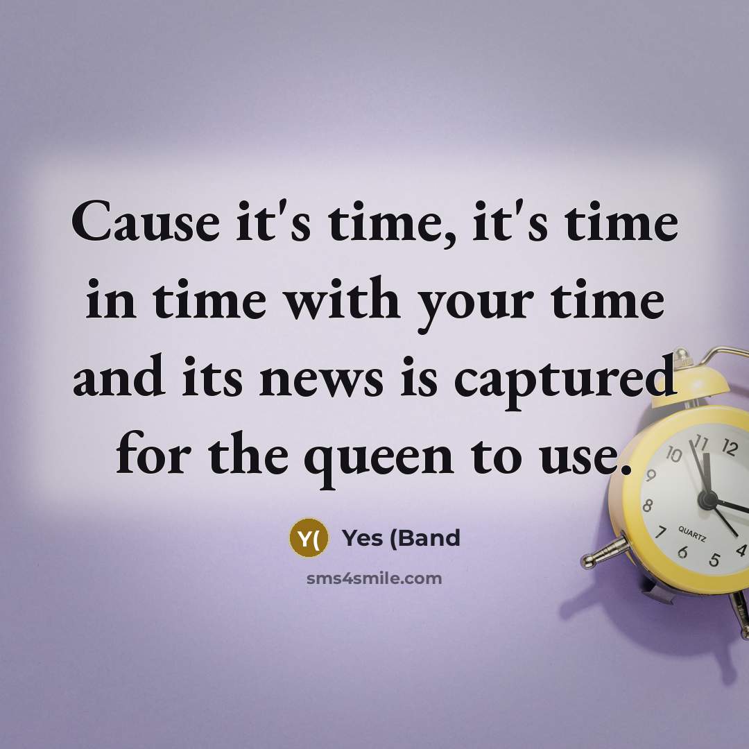 “Cause it's time, it's time in time with your time and its news is captured for the queen to use.” quote by Yes (Band