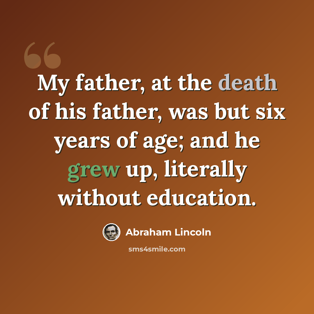 “My father, at the death of his father, was but six years of age; and he grew up, literally without education.” quote by Abraham Lincoln