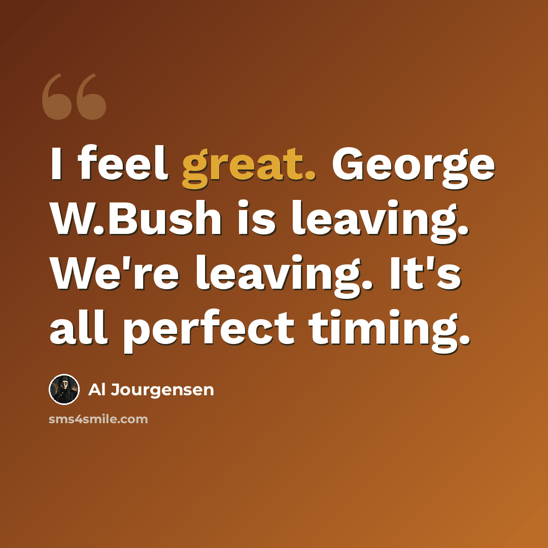 “I feel great. George W.Bush is leaving. We're leaving. It's all perfect timing.” quote by Al Jourgensen