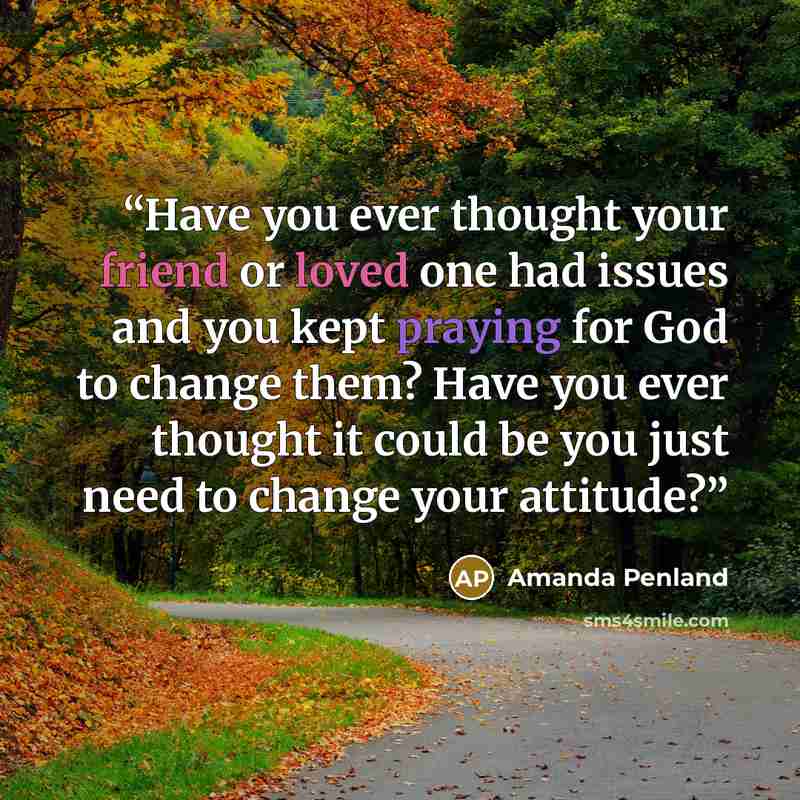 “Have you ever thought your friend or loved one had issues and you kept praying for God to change them? Have you ever thought it could be you just need to change your attitude?” quote by Amanda Penland
