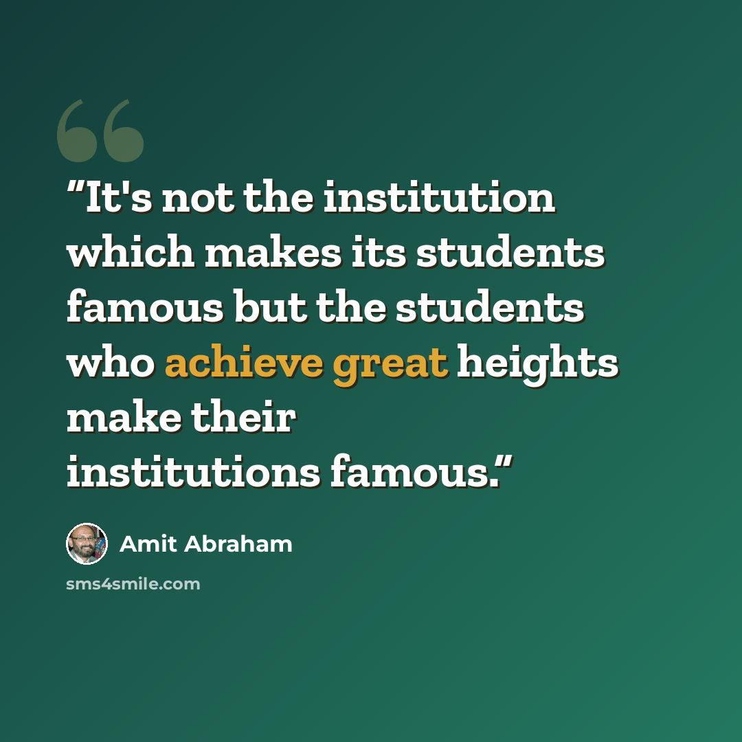“It's not the institution which makes its students famous but the students who achieve great heights make their institutions famous.” quote by Amit Abraham