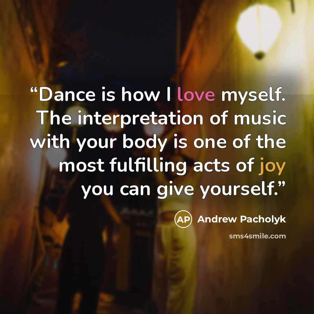 “Dance is how I love myself. The interpretation of music with your body is one of the most fulfilling acts of joy you can give yourself.” quote by Andrew Pacholyk
