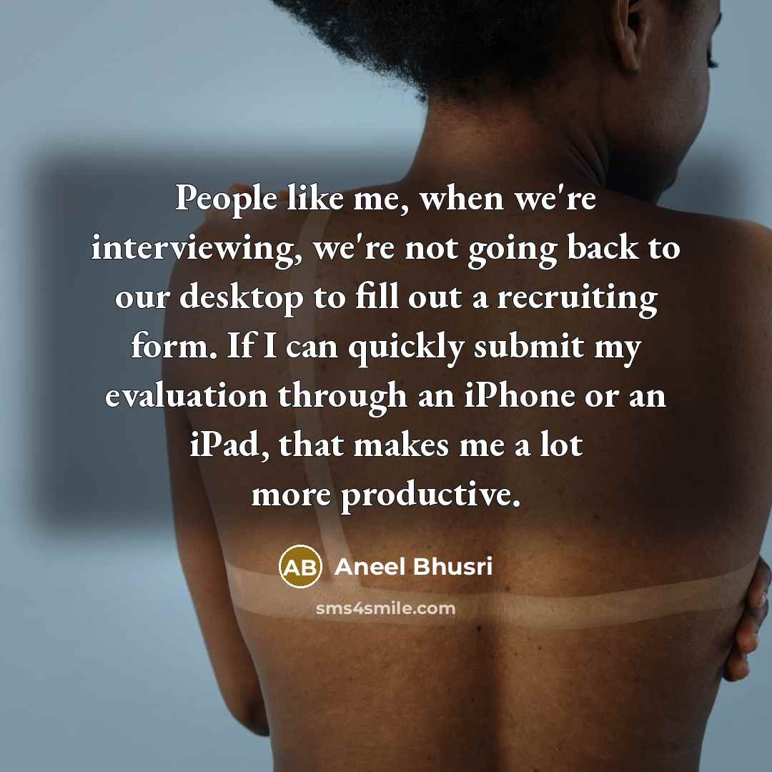 “People like me, when we're interviewing, we're not going back to our desktop to fill out a recruiting form. If I can quickly submit my evaluation through an iPhone or an iPad, that makes me a lot more productive.” quote by Aneel Bhusri