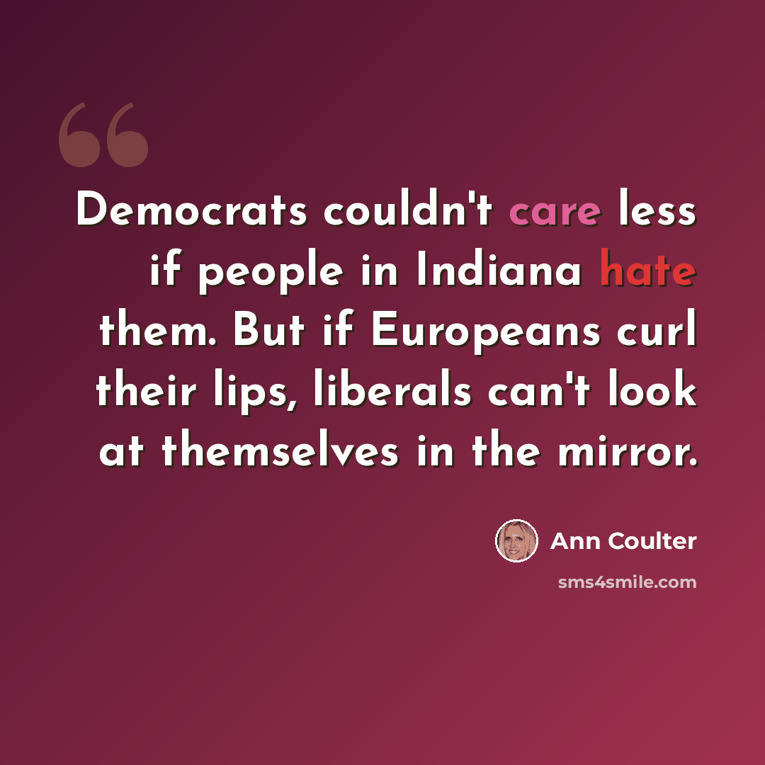 “Democrats couldn't care less if people in Indiana hate them. But if Europeans curl their lips, liberals can't look at themselves in the mirror.” quote by Ann Coulter