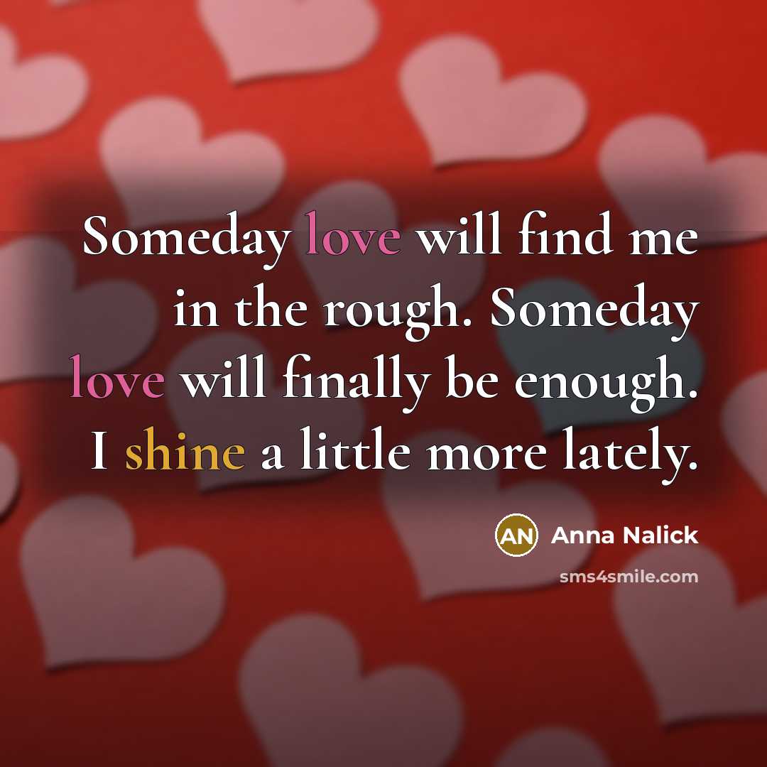 “Someday love will find me in the rough. Someday love will finally be enough. I shine a little more lately.” quote by Anna Nalick