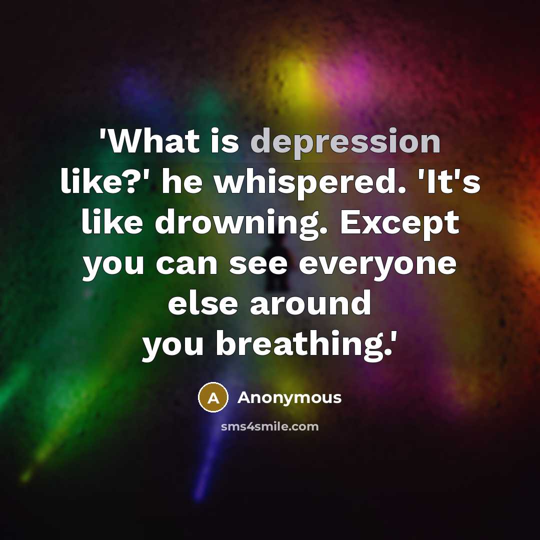“'What is depression like?' he whispered. 'It's like drowning. Except you can see everyone else around you breathing.'” quote by Anonymous