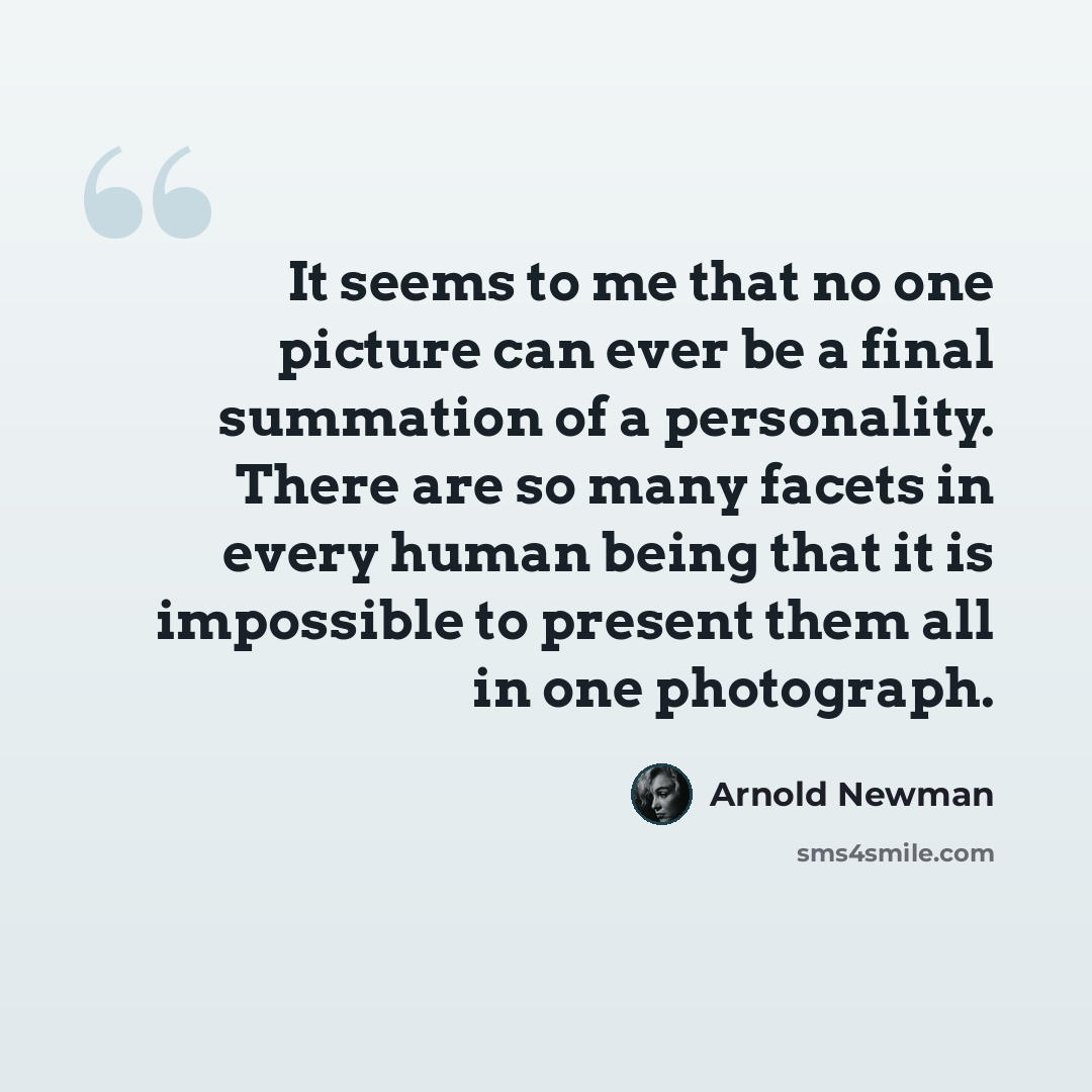 “It seems to me that no one picture can ever be a final summation of a personality. There are so many facets in every human being that it is impossible to present them all in one photograph.” quote by Arnold Newman