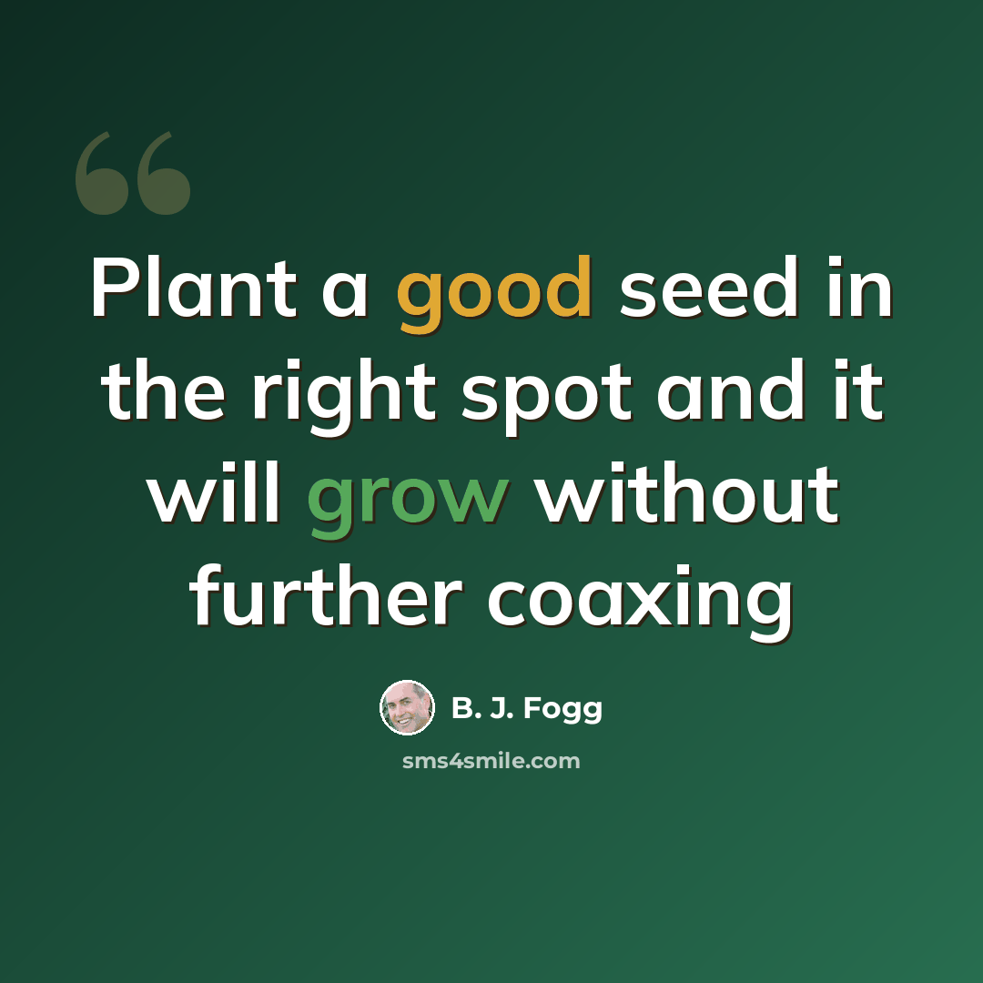 “Plant a good seed in the right spot and it will grow without further coaxing” quote by B. J. Fogg