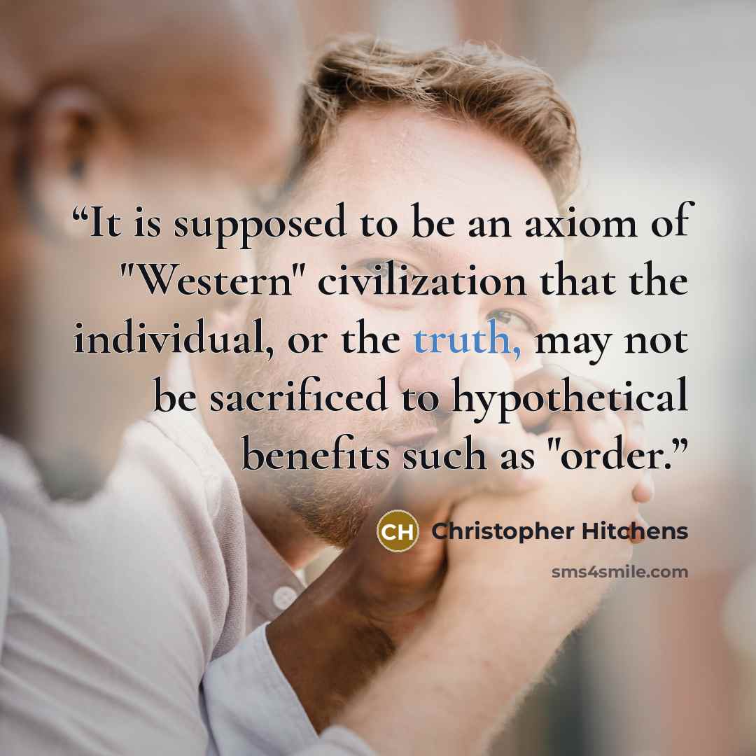 “It is supposed to be an axiom of "Western" civilization that the individual, or the truth, may not be sacrificed to hypothetical benefits such as "order.” quote by Christopher Hitchens