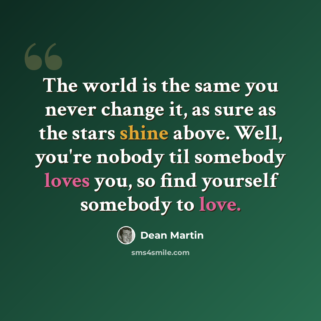 “The world is the same you never change it, as sure as the stars shine above. Well, you're nobody til somebody loves you, so find yourself somebody to love.” quote by Dean Martin