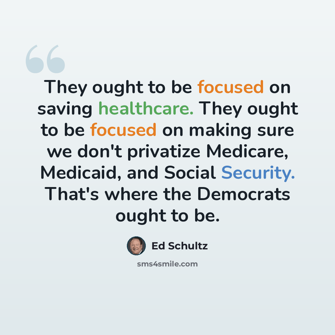 “They ought to be focused on saving healthcare. They ought to be focused on making sure we don't privatize Medicare, Medicaid, and Social Security. That's where the Democrats ought to be.” quote by Ed Schultz