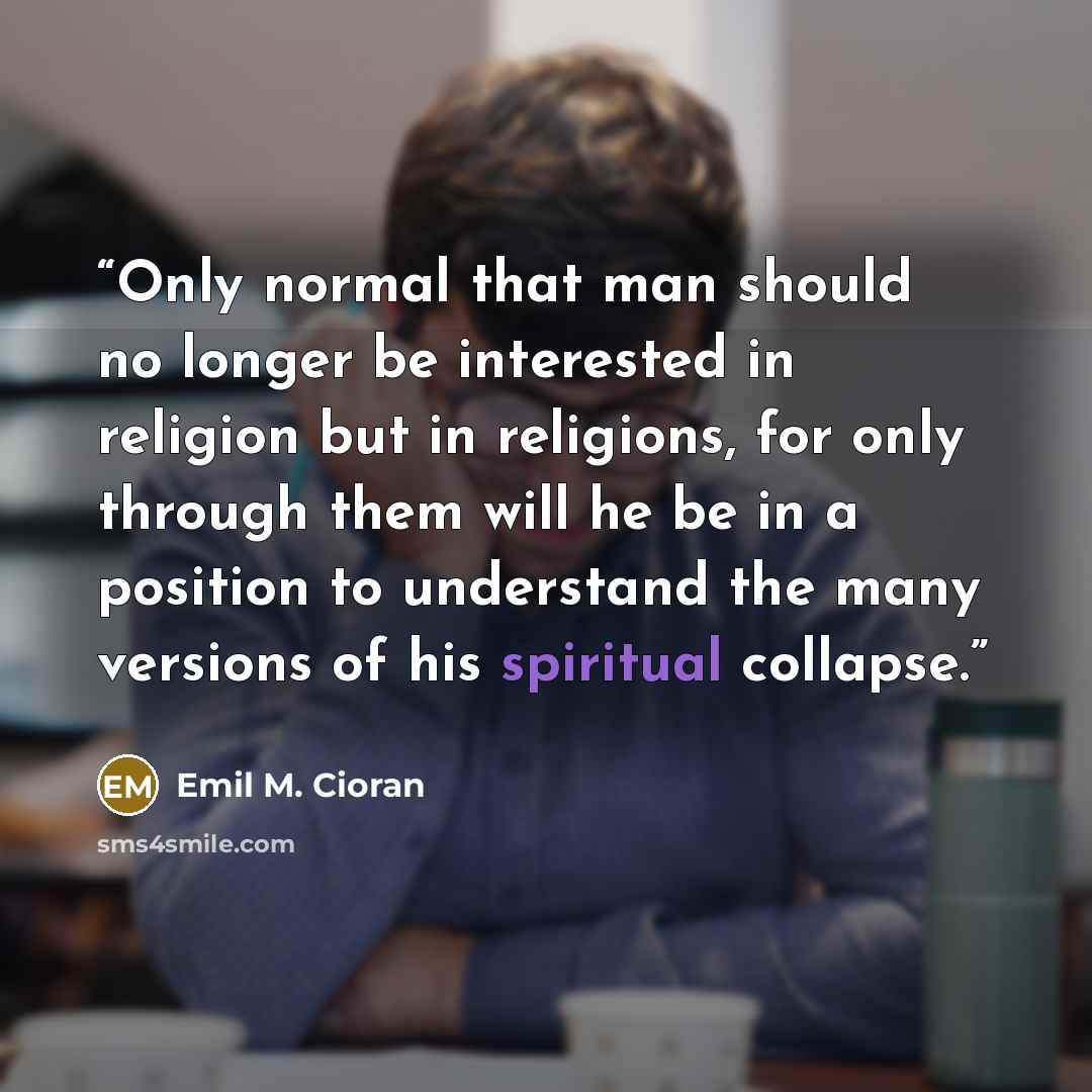 “Only normal that man should no longer be interested in religion but in religions, for only through them will he be in a position to understand the many versions of his spiritual collapse.” quote by Emil M. Cioran