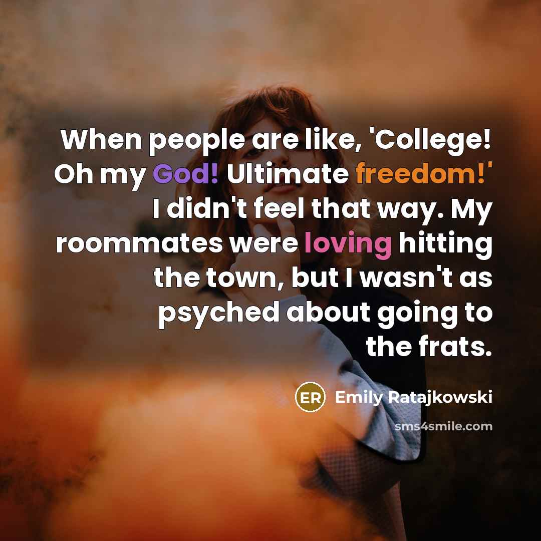 “When people are like, 'College! Oh my God! Ultimate freedom!' I didn't feel that way. My roommates were loving hitting the town, but I wasn't as psyched about going to the frats.” quote by Emily Ratajkowski