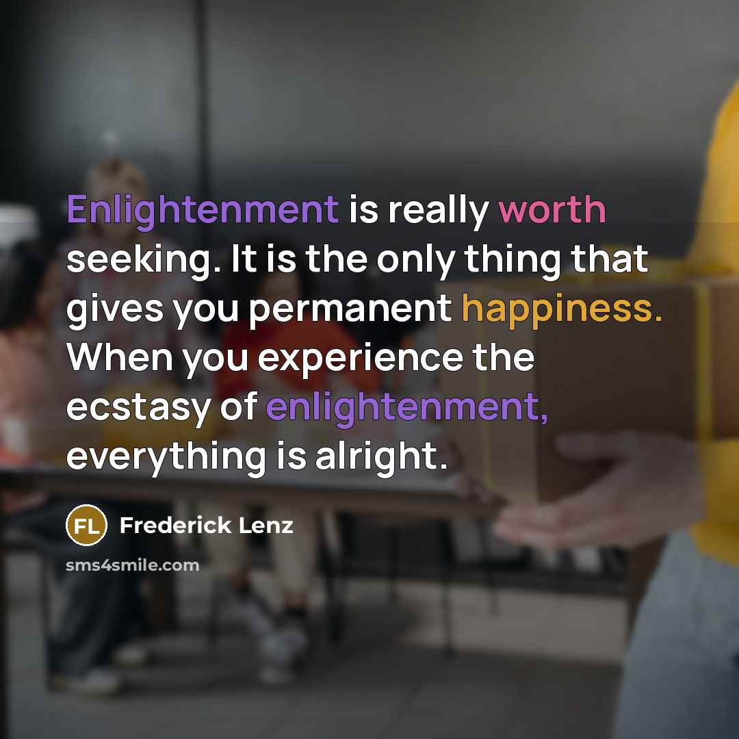 “Enlightenment is really worth seeking. It is the only thing that gives you permanent happiness. When you experience the ecstasy of enlightenment, everything is alright.” quote by Frederick Lenz