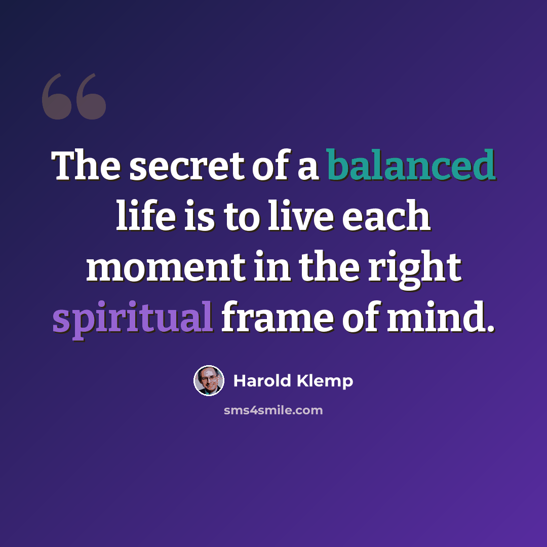 “The secret of a balanced life is to live each moment in the right spiritual frame of mind.” quote by Harold Klemp