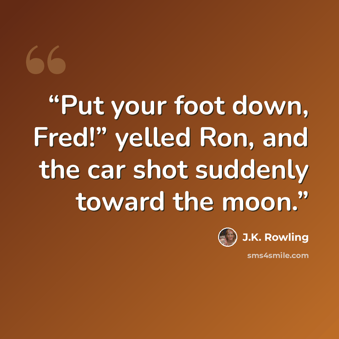“Put your foot down, Fred!” yelled Ron, and the car shot suddenly toward the moon.” quote by J.K. Rowling
