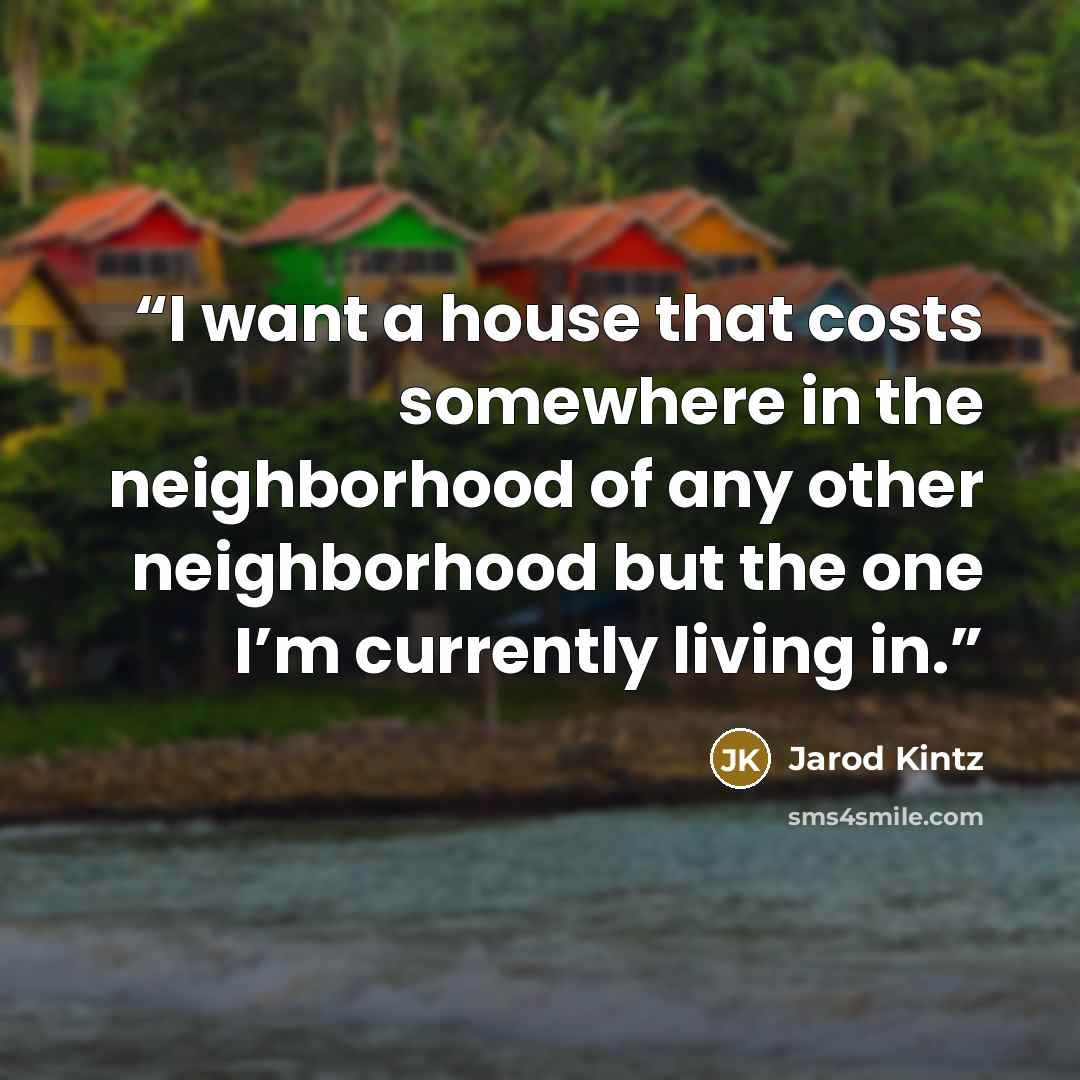 “I want a house that costs somewhere in the neighborhood of any other neighborhood but the one I’m currently living in.” quote by Jarod Kintz