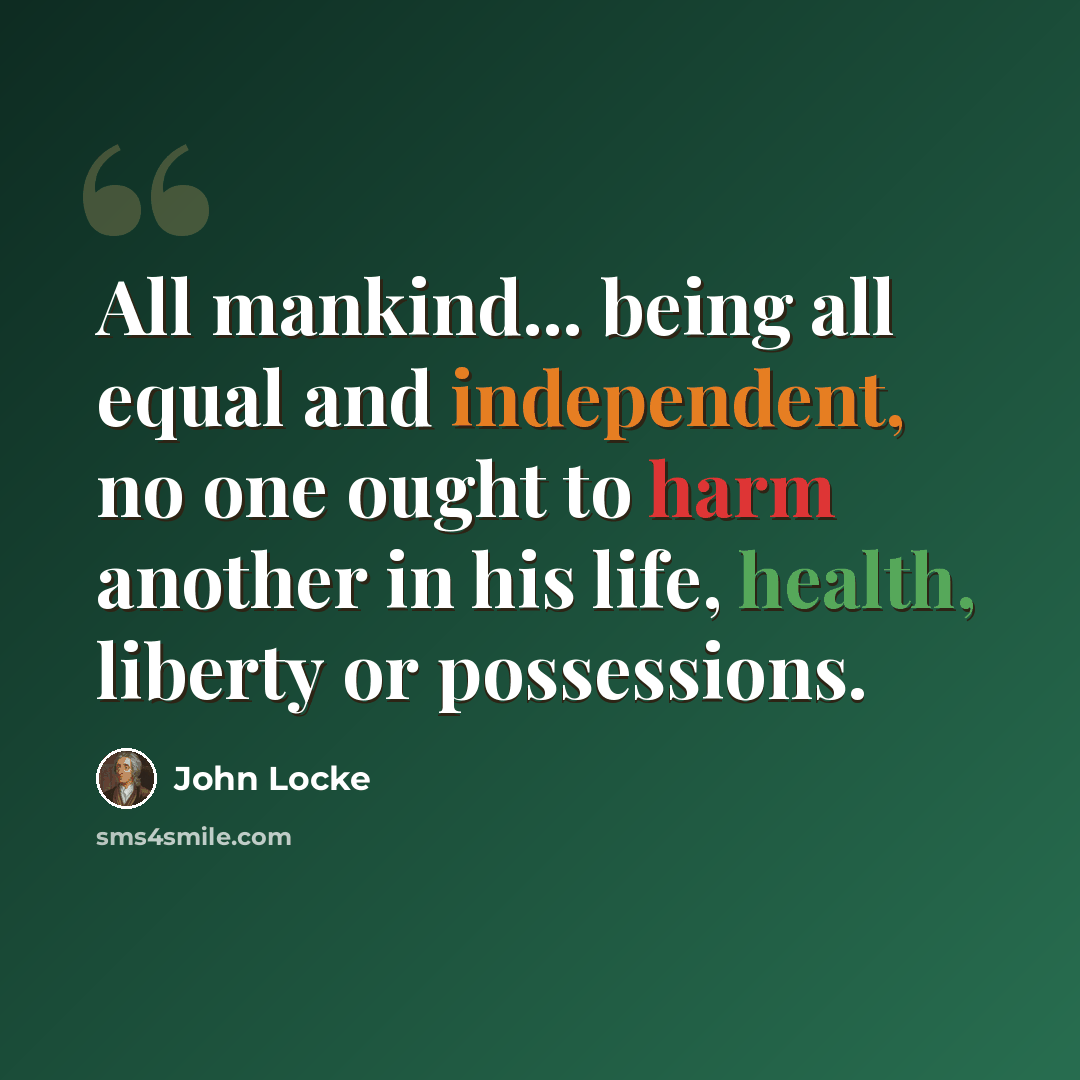 “All mankind... being all equal and independent, no one ought to harm another in his life, health, liberty or possessions.” quote by John Locke