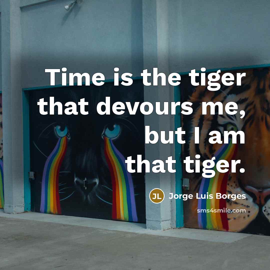 “Time is the tiger that devours me, but I am that tiger.” quote by Jorge Luis Borges