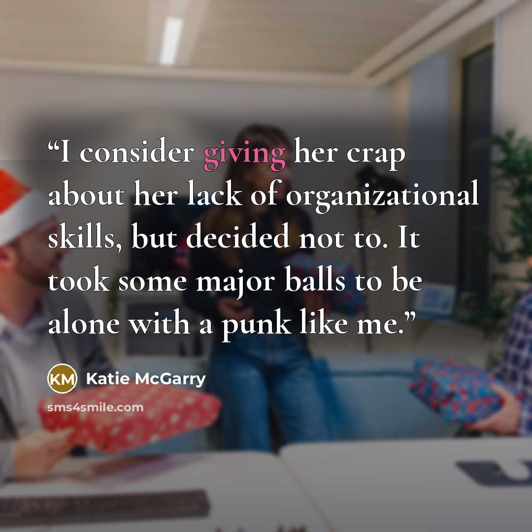 “I consider giving her crap about her lack of organizational skills, but decided not to. It took some major balls to be alone with a punk like me.” quote by Katie McGarry