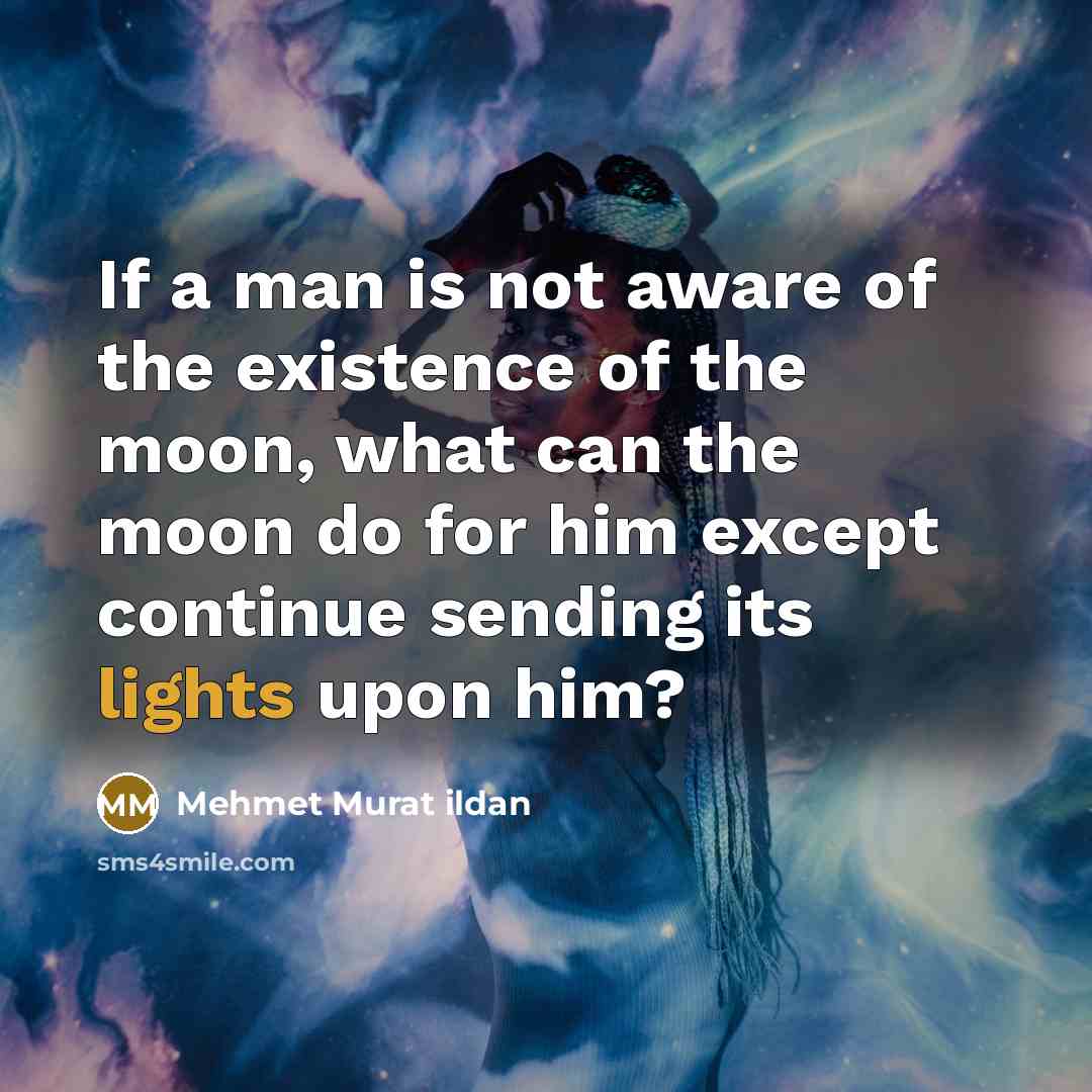 “If a man is not aware of the existence of the moon, what can the moon do for him except continue sending its lights upon him?” quote by Mehmet Murat Ildan