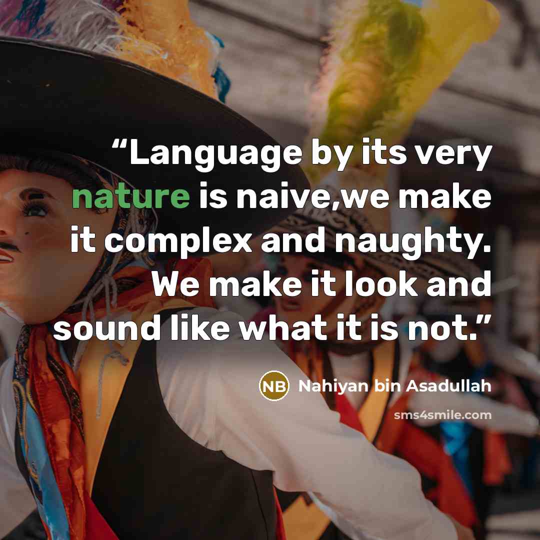 “Language by its very nature is naive,we make it complex and naughty. We make it look and sound like what it is not.” quote by Nahiyan bin Asadullah
