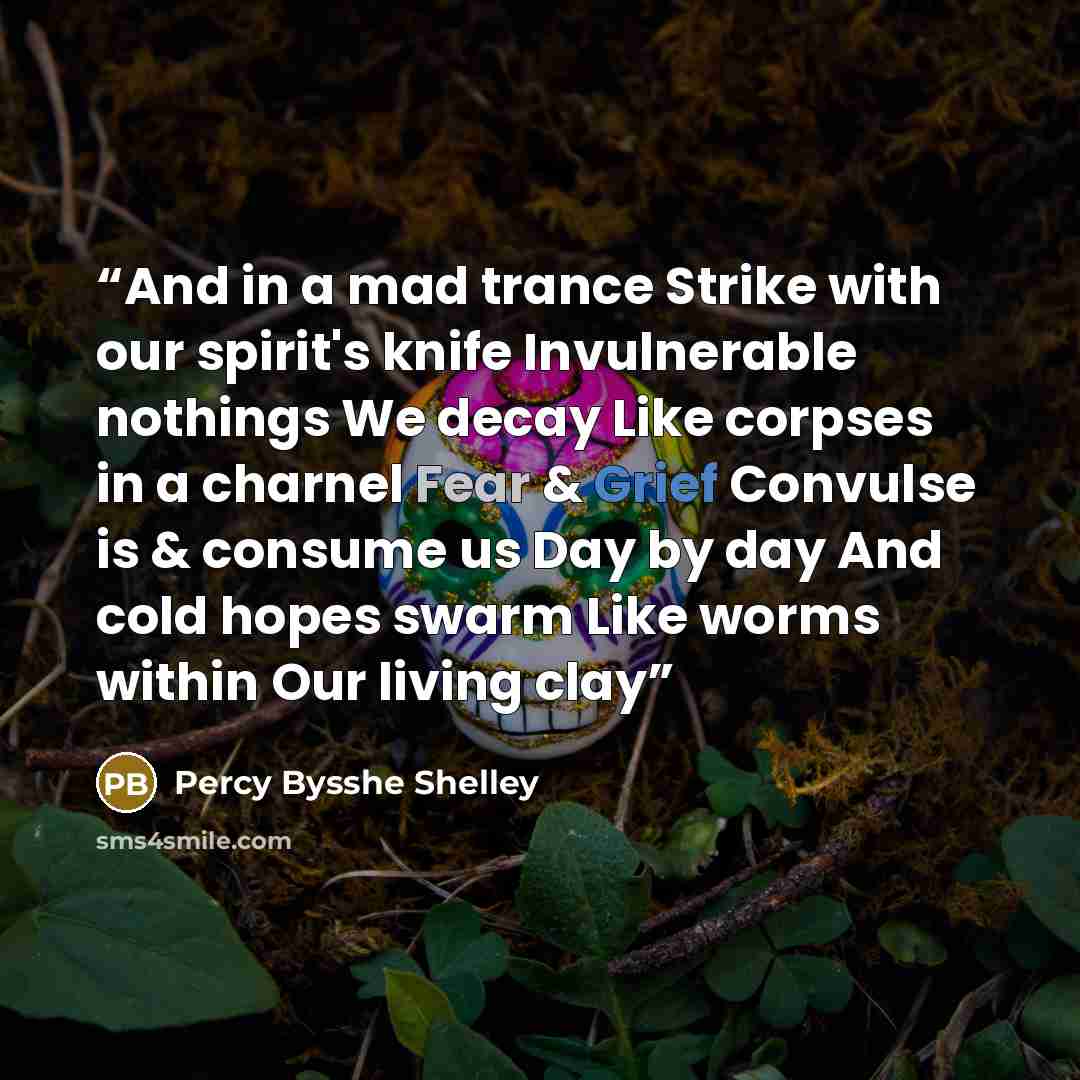 “And in a mad trance Strike with our spirit's knife Invulnerable nothings We decay Like corpses in a charnel Fear & Grief Convulse is & consume us Day by day And cold hopes swarm Like worms within Our living clay” quote by Percy Bysshe Shelley
