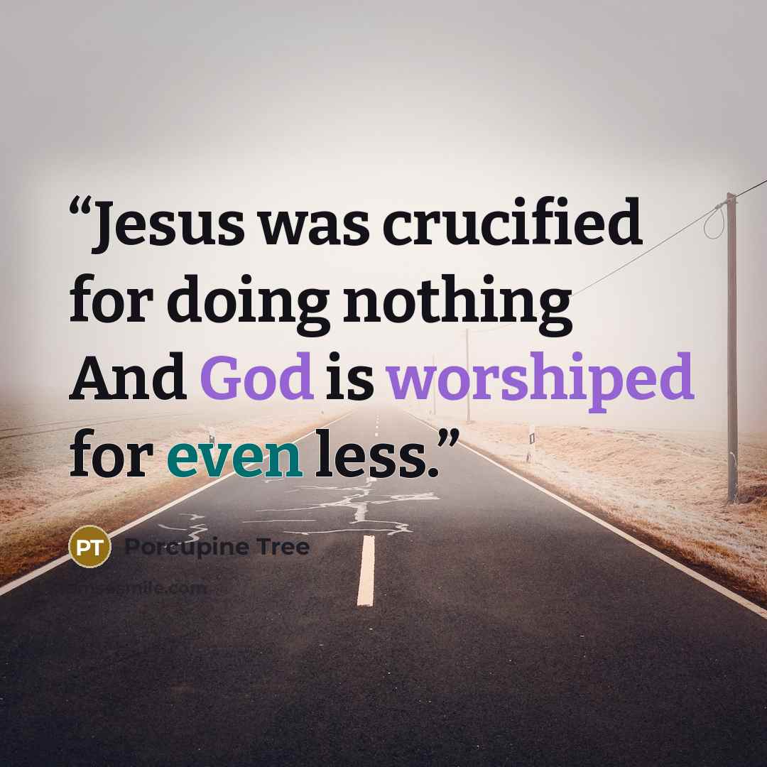 “Jesus was crucified for doing nothing And God is worshiped for even less.” quote by Porcupine Tree