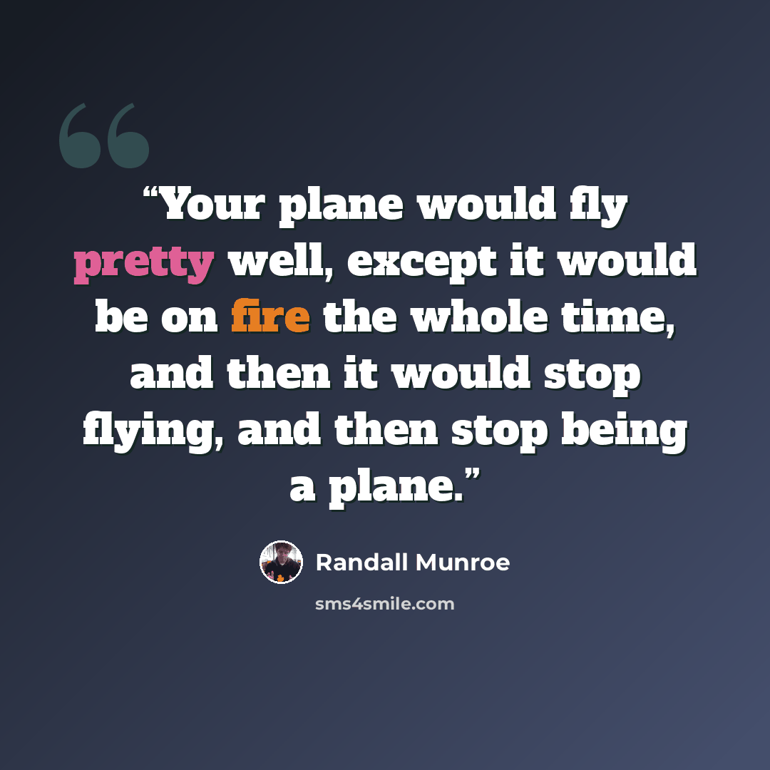 “Your plane would fly pretty well, except it would be on fire the whole time, and then it would stop flying, and then stop being a plane.” quote by Randall Munroe