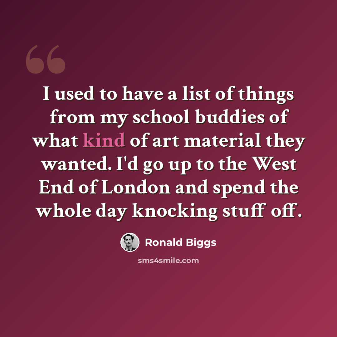 “I used to have a list of things from my school buddies of what kind of art material they wanted. I'd go up to the West End of London and spend the whole day knocking stuff off.” quote by Ronald Biggs