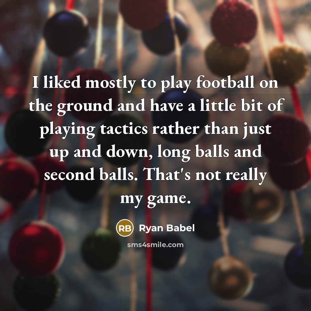 “I liked mostly to play football on the ground and have a little bit of playing tactics rather than just up and down, long balls and second balls. That's not really my game.” quote by Ryan Babel