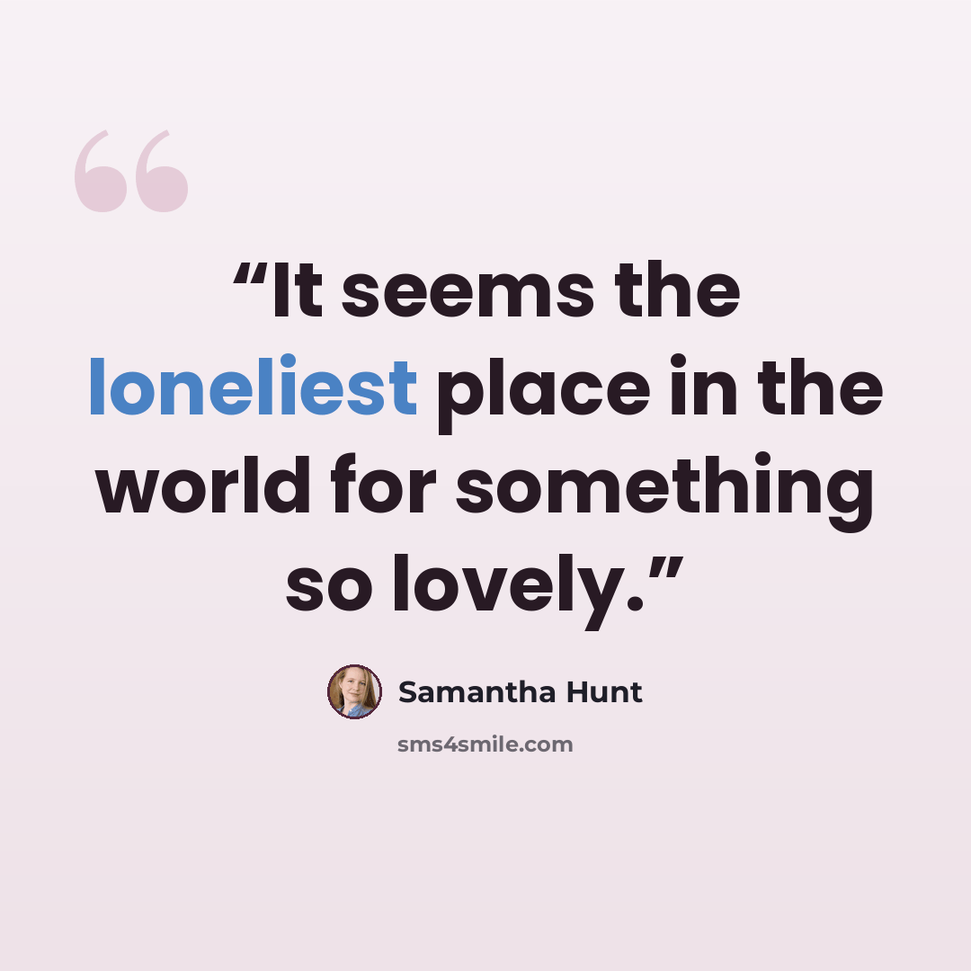 “It seems the loneliest place in the world for something so lovely.” quote by Samantha Hunt