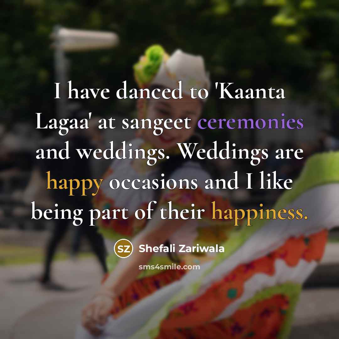 “I have danced to 'Kaanta Lagaa' at sangeet ceremonies and weddings. Weddings are happy occasions and I like being part of their happiness.” quote by Shefali Zariwala